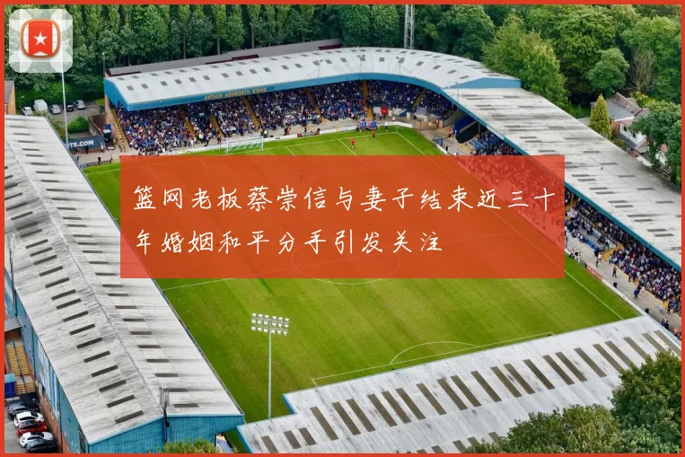 篮网老板蔡崇信与妻子结束近三十年婚姻和平分手引发关注